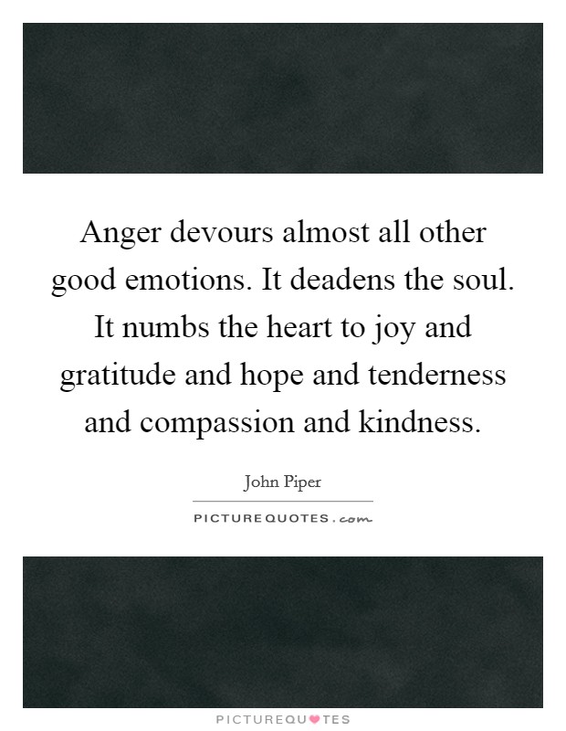 Anger devours almost all other good emotions. It deadens the soul. It numbs the heart to joy and gratitude and hope and tenderness and compassion and kindness. Picture Quote #1