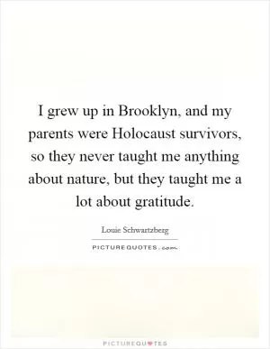 I grew up in Brooklyn, and my parents were Holocaust survivors, so they never taught me anything about nature, but they taught me a lot about gratitude Picture Quote #1