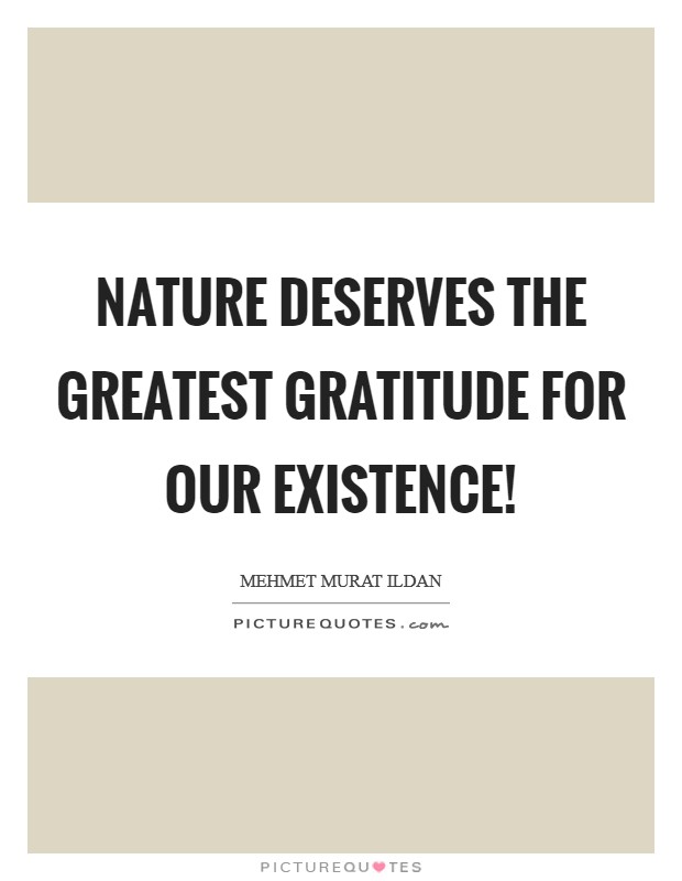 Nature deserves the greatest gratitude for our existence! Picture Quote #1
