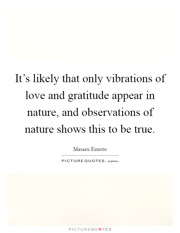 It's likely that only vibrations of love and gratitude appear in nature, and observations of nature shows this to be true. Picture Quote #1