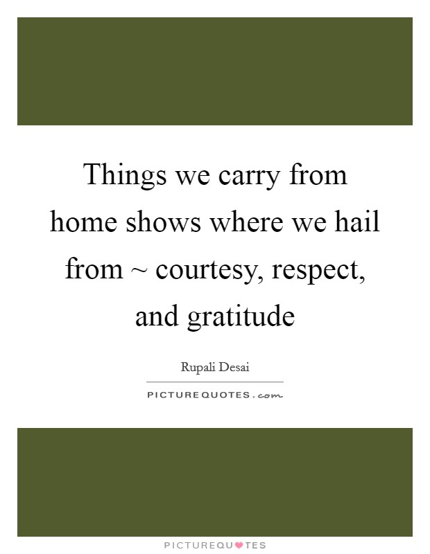 Things we carry from home shows where we hail from ~ courtesy, respect, and gratitude Picture Quote #1