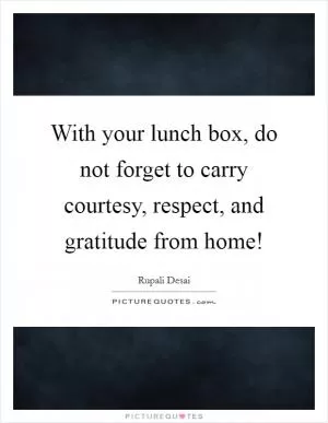 With your lunch box, do not forget to carry courtesy, respect, and gratitude from home! Picture Quote #1
