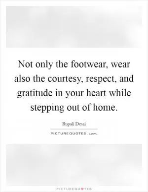 Not only the footwear, wear also the courtesy, respect, and gratitude in your heart while stepping out of home Picture Quote #1