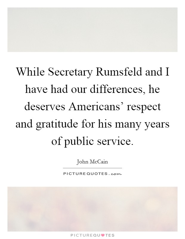 While Secretary Rumsfeld and I have had our differences, he deserves Americans' respect and gratitude for his many years of public service. Picture Quote #1
