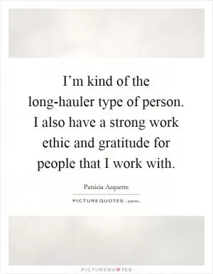 I’m kind of the long-hauler type of person. I also have a strong work ethic and gratitude for people that I work with Picture Quote #1