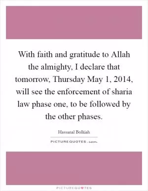 With faith and gratitude to Allah the almighty, I declare that tomorrow, Thursday May 1, 2014, will see the enforcement of sharia law phase one, to be followed by the other phases Picture Quote #1