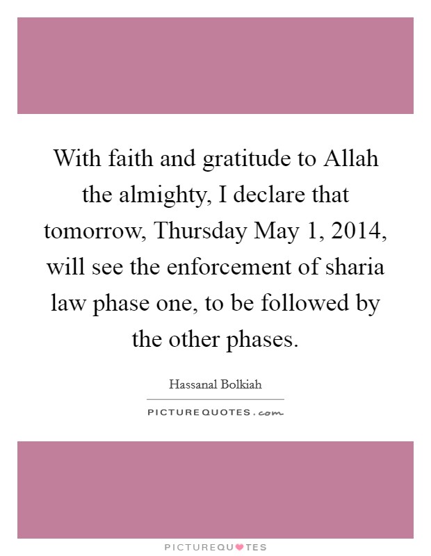 With faith and gratitude to Allah the almighty, I declare that tomorrow, Thursday May 1, 2014, will see the enforcement of sharia law phase one, to be followed by the other phases. Picture Quote #1