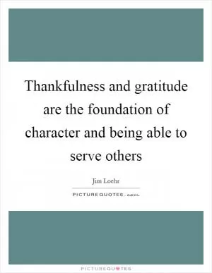 Thankfulness and gratitude are the foundation of character and being able to serve others Picture Quote #1