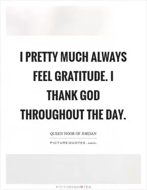 I pretty much always feel gratitude. I thank God throughout the day Picture Quote #1