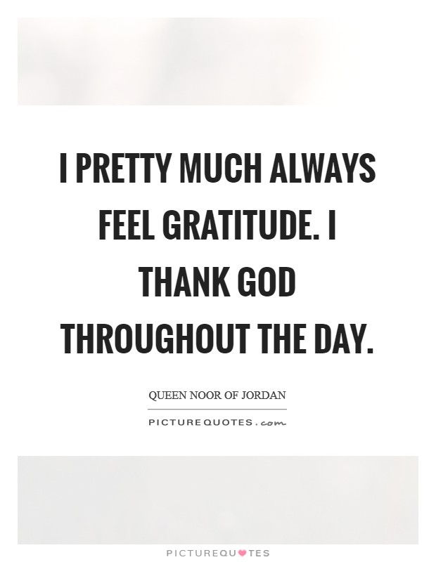 I pretty much always feel gratitude. I thank God throughout the day. Picture Quote #1