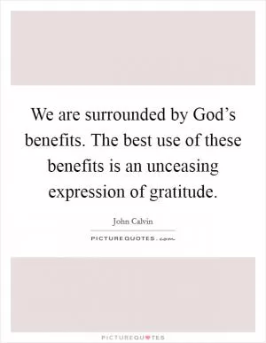 We are surrounded by God’s benefits. The best use of these benefits is an unceasing expression of gratitude Picture Quote #1