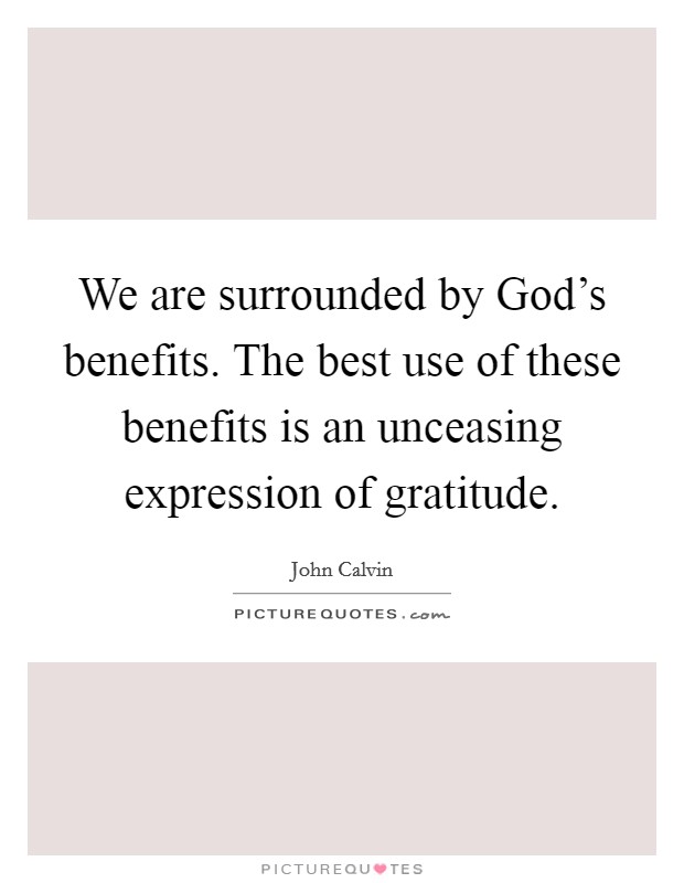 We are surrounded by God's benefits. The best use of these benefits is an unceasing expression of gratitude. Picture Quote #1