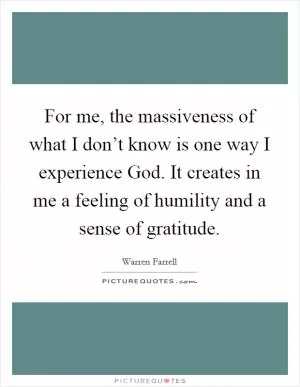 For me, the massiveness of what I don’t know is one way I experience God. It creates in me a feeling of humility and a sense of gratitude Picture Quote #1