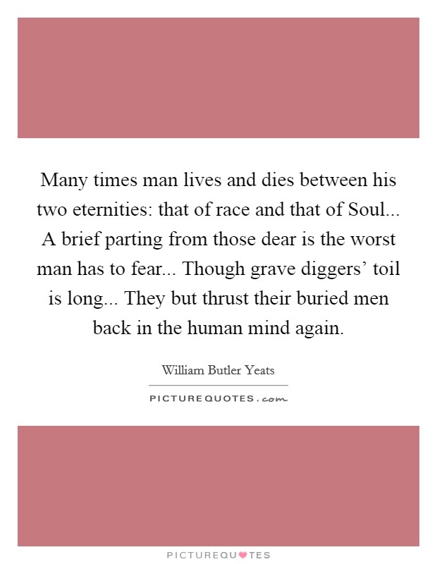 Many times man lives and dies between his two eternities: that of race and that of Soul... A brief parting from those dear is the worst man has to fear... Though grave diggers' toil is long... They but thrust their buried men back in the human mind again. Picture Quote #1