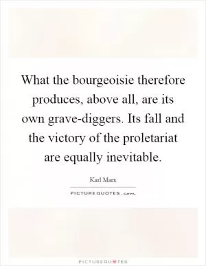 What the bourgeoisie therefore produces, above all, are its own grave-diggers. Its fall and the victory of the proletariat are equally inevitable Picture Quote #1
