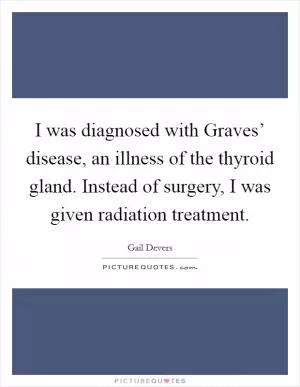 I was diagnosed with Graves’ disease, an illness of the thyroid gland. Instead of surgery, I was given radiation treatment Picture Quote #1