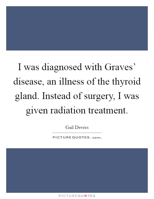 I was diagnosed with Graves' disease, an illness of the thyroid gland. Instead of surgery, I was given radiation treatment. Picture Quote #1