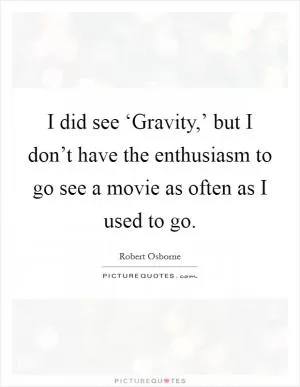 I did see ‘Gravity,’ but I don’t have the enthusiasm to go see a movie as often as I used to go Picture Quote #1