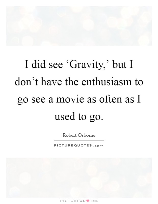 I did see ‘Gravity,' but I don't have the enthusiasm to go see a movie as often as I used to go. Picture Quote #1