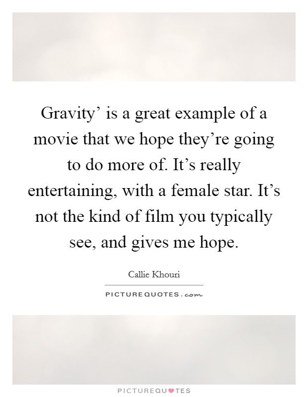 Gravity' is a great example of a movie that we hope they're going to do more of. It's really entertaining, with a female star. It's not the kind of film you typically see, and gives me hope. Picture Quote #1
