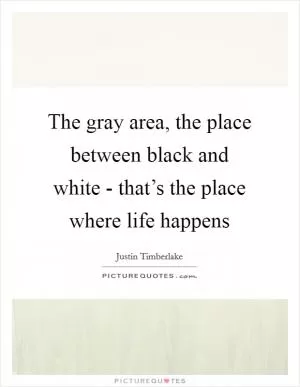 The gray area, the place between black and white - that’s the place where life happens Picture Quote #1