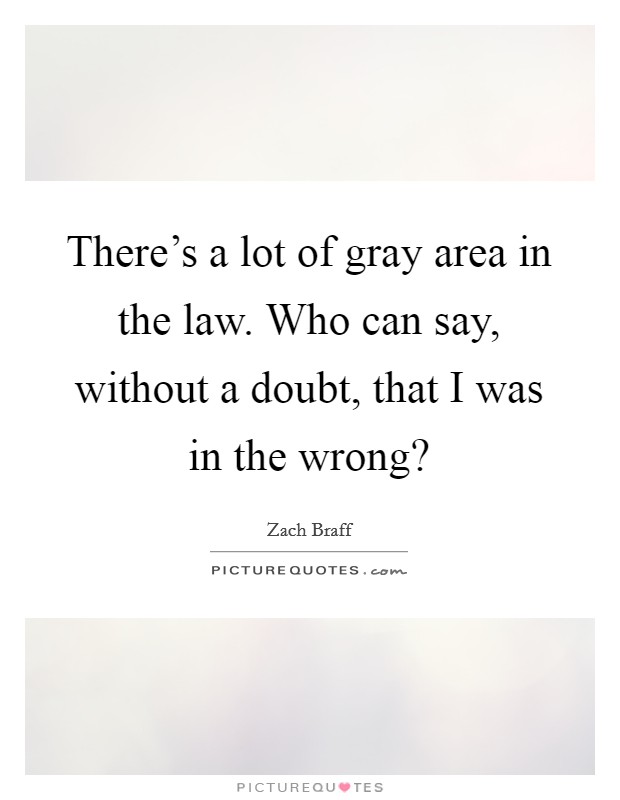 There's a lot of gray area in the law. Who can say, without a doubt, that I was in the wrong? Picture Quote #1