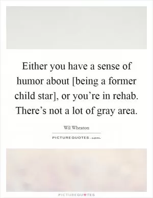 Either you have a sense of humor about [being a former child star], or you’re in rehab. There’s not a lot of gray area Picture Quote #1