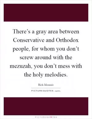 There’s a gray area between Conservative and Orthodox people, for whom you don’t screw around with the mezuzah, you don’t mess with the holy melodies Picture Quote #1