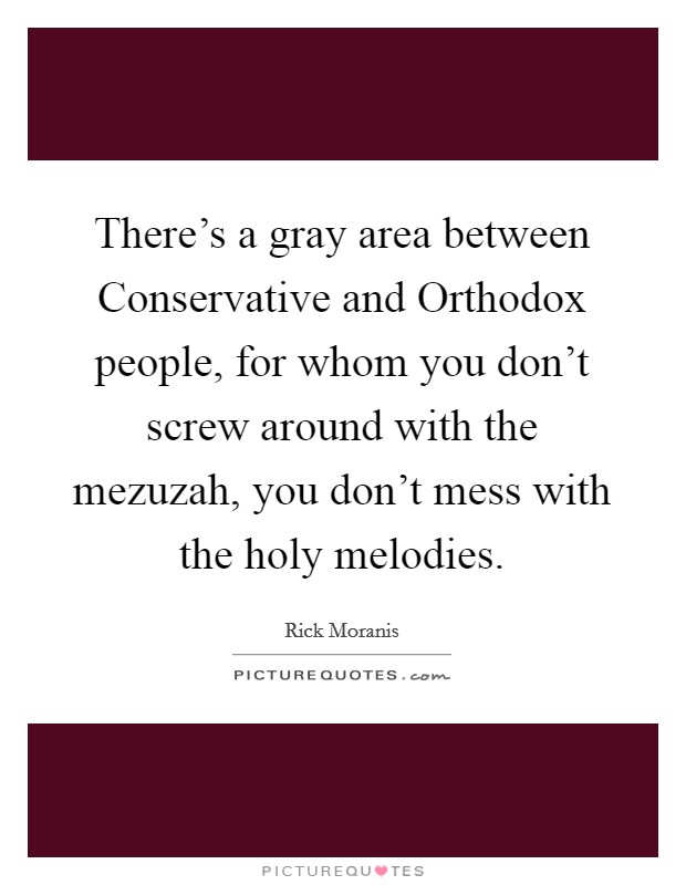 There's a gray area between Conservative and Orthodox people, for whom you don't screw around with the mezuzah, you don't mess with the holy melodies. Picture Quote #1