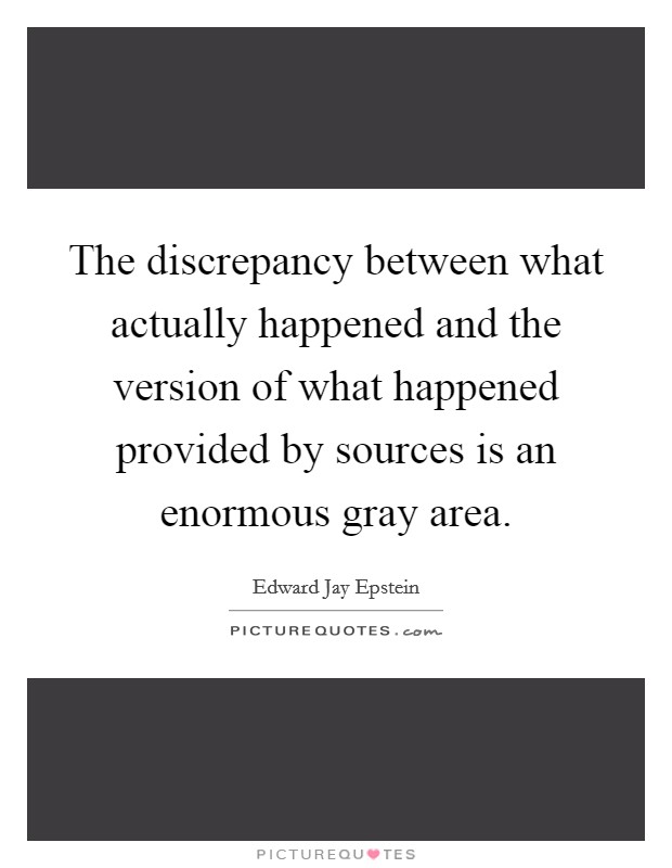 The discrepancy between what actually happened and the version of what happened provided by sources is an enormous gray area. Picture Quote #1