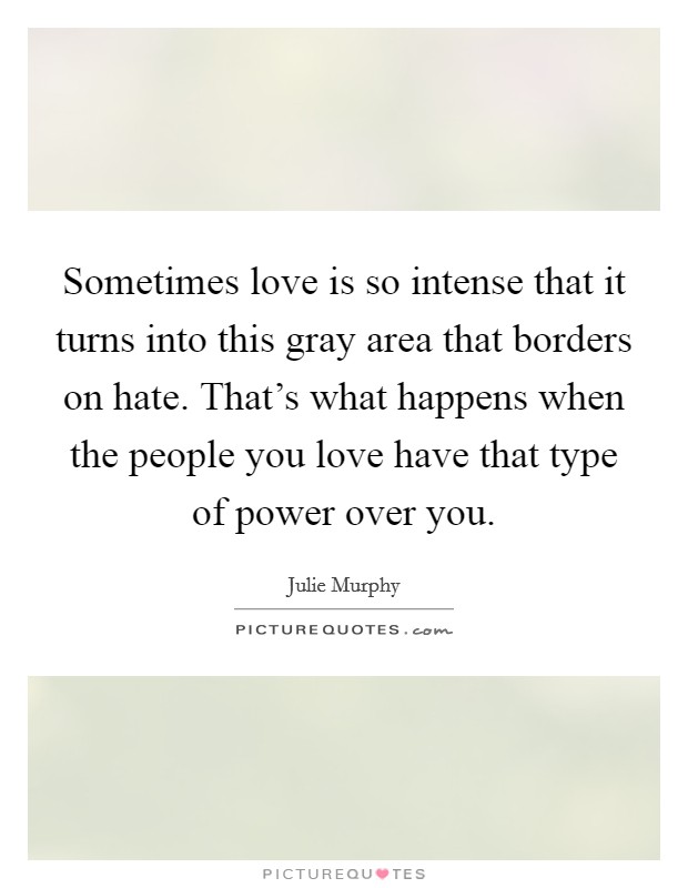 Sometimes love is so intense that it turns into this gray area that borders on hate. That's what happens when the people you love have that type of power over you. Picture Quote #1