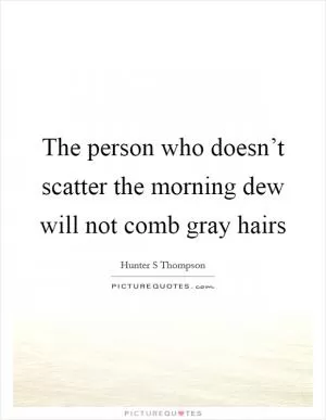 The person who doesn’t scatter the morning dew will not comb gray hairs Picture Quote #1