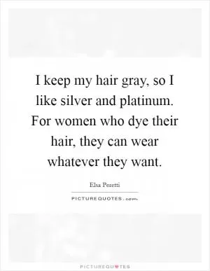 I keep my hair gray, so I like silver and platinum. For women who dye their hair, they can wear whatever they want Picture Quote #1