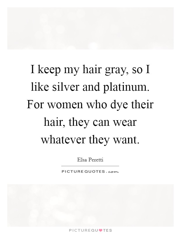 I keep my hair gray, so I like silver and platinum. For women who dye their hair, they can wear whatever they want. Picture Quote #1