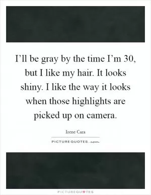 I’ll be gray by the time I’m 30, but I like my hair. It looks shiny. I like the way it looks when those highlights are picked up on camera Picture Quote #1