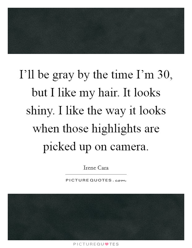 I'll be gray by the time I'm 30, but I like my hair. It looks shiny. I like the way it looks when those highlights are picked up on camera. Picture Quote #1