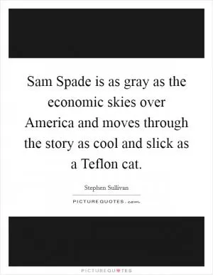 Sam Spade is as gray as the economic skies over America and moves through the story as cool and slick as a Teflon cat Picture Quote #1