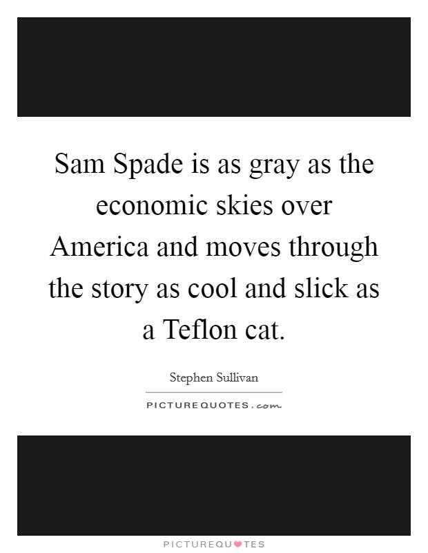 Sam Spade is as gray as the economic skies over America and moves through the story as cool and slick as a Teflon cat. Picture Quote #1