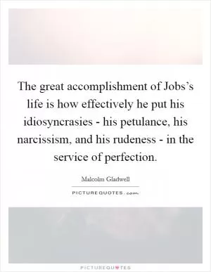 The great accomplishment of Jobs’s life is how effectively he put his idiosyncrasies - his petulance, his narcissism, and his rudeness - in the service of perfection Picture Quote #1