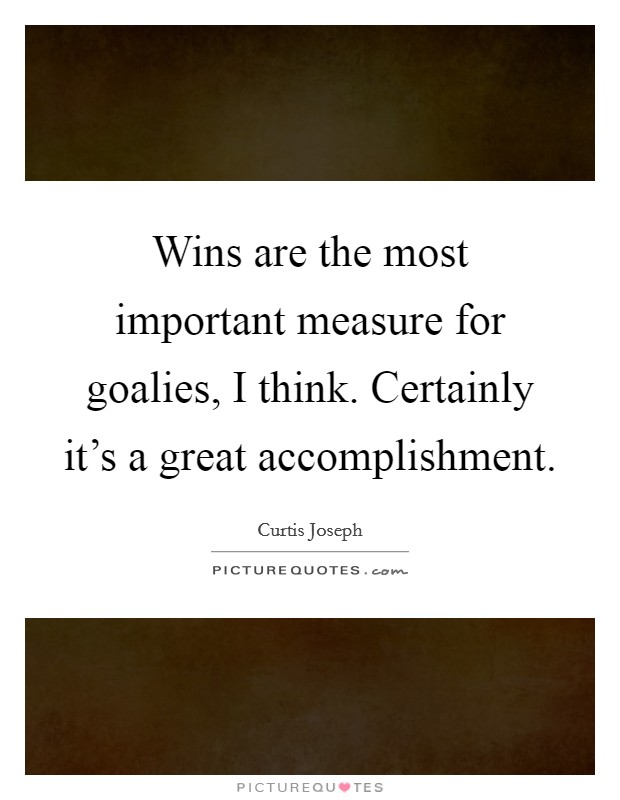 Wins are the most important measure for goalies, I think. Certainly it's a great accomplishment. Picture Quote #1