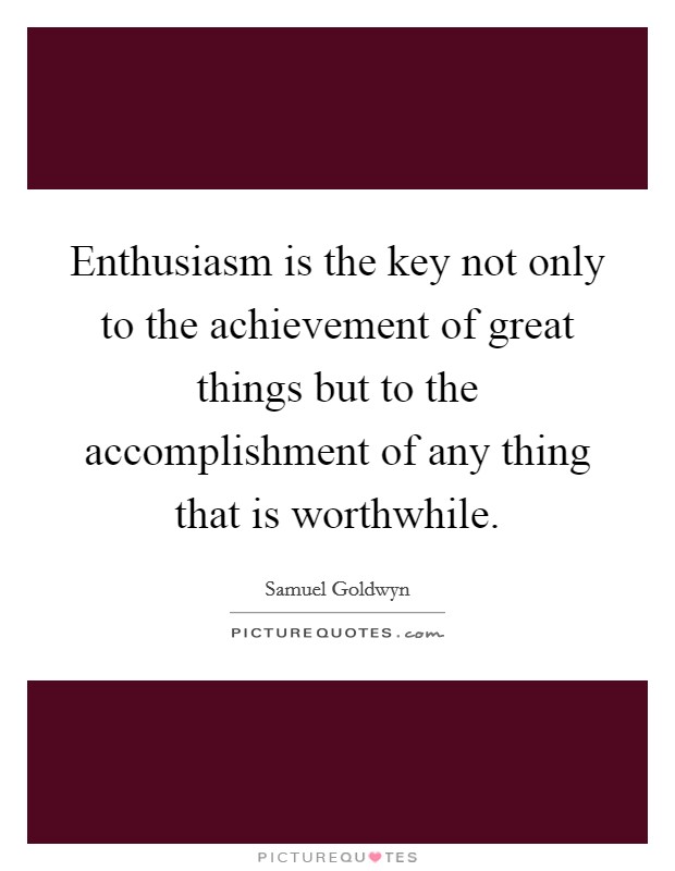 Enthusiasm is the key not only to the achievement of great things but to the accomplishment of any thing that is worthwhile. Picture Quote #1