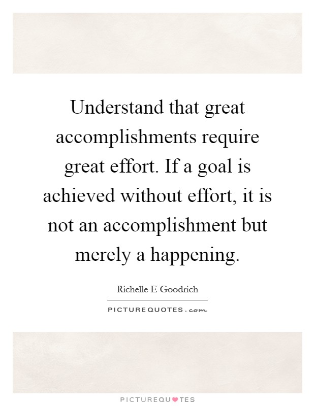 Understand that great accomplishments require great effort. If a goal is achieved without effort, it is not an accomplishment but merely a happening. Picture Quote #1