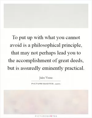 To put up with what you cannot avoid is a philosophical principle, that may not perhaps lead you to the accomplishment of great deeds, but is assuredly eminently practical Picture Quote #1
