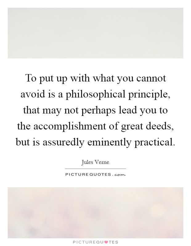 To put up with what you cannot avoid is a philosophical principle, that may not perhaps lead you to the accomplishment of great deeds, but is assuredly eminently practical. Picture Quote #1
