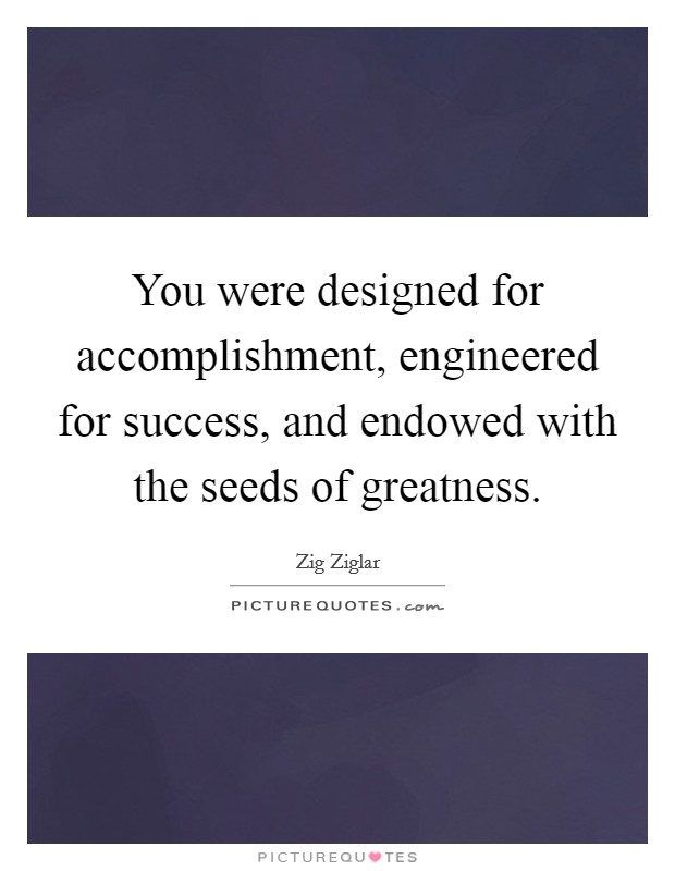 You were designed for accomplishment, engineered for success, and endowed with the seeds of greatness. Picture Quote #1