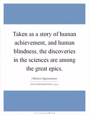 Taken as a story of human achievement, and human blindness, the discoveries in the sciences are among the great epics Picture Quote #1