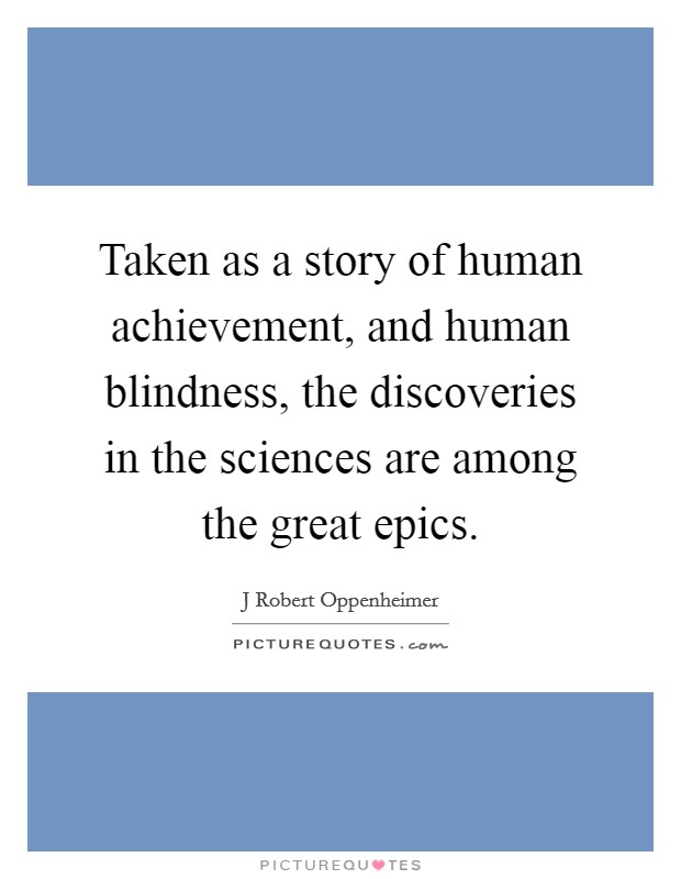 Taken as a story of human achievement, and human blindness, the discoveries in the sciences are among the great epics. Picture Quote #1