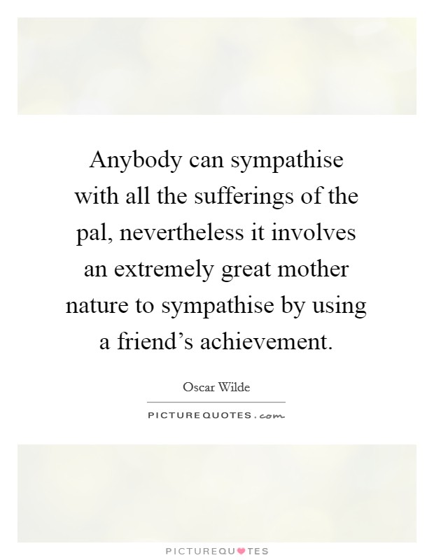 Anybody can sympathise with all the sufferings of the pal, nevertheless it involves an extremely great mother nature to sympathise by using a friend's achievement. Picture Quote #1