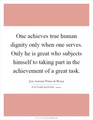 One achieves true human dignity only when one serves. Only he is great who subjects himself to taking part in the achievement of a great task Picture Quote #1