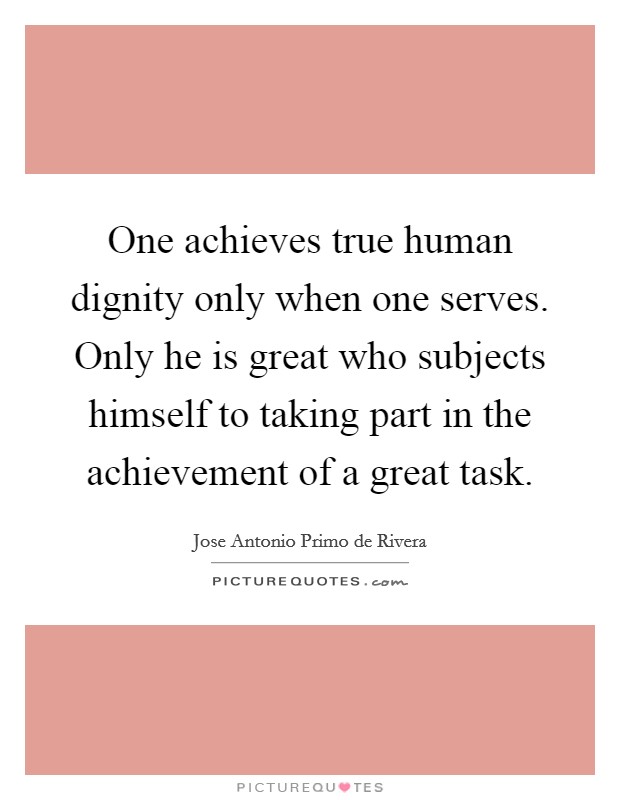 One achieves true human dignity only when one serves. Only he is great who subjects himself to taking part in the achievement of a great task. Picture Quote #1